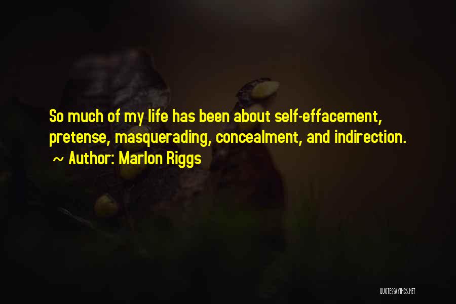 Marlon Riggs Quotes: So Much Of My Life Has Been About Self-effacement, Pretense, Masquerading, Concealment, And Indirection.