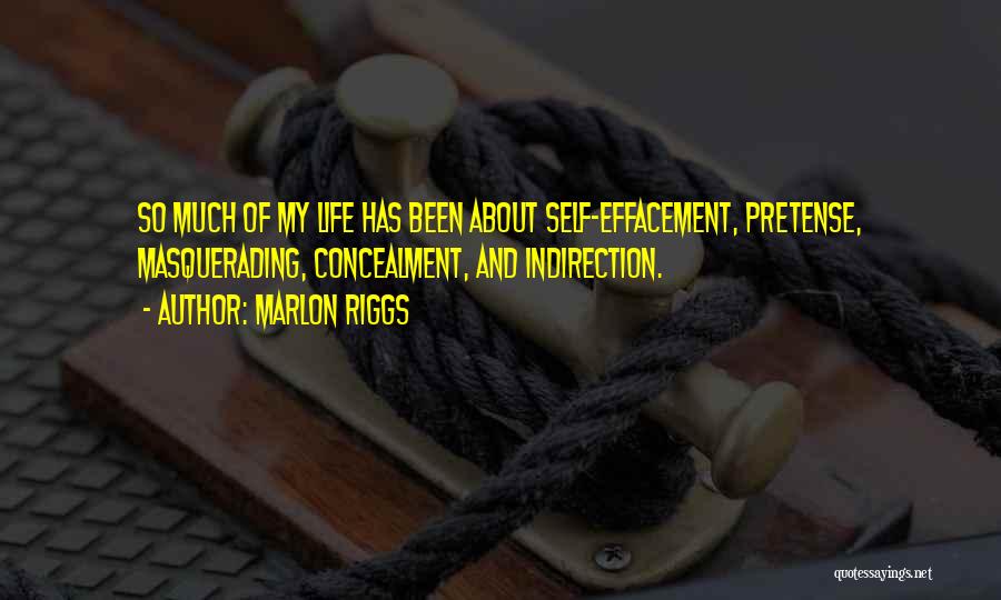 Marlon Riggs Quotes: So Much Of My Life Has Been About Self-effacement, Pretense, Masquerading, Concealment, And Indirection.