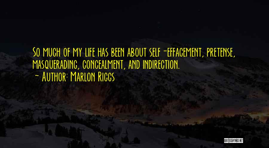 Marlon Riggs Quotes: So Much Of My Life Has Been About Self-effacement, Pretense, Masquerading, Concealment, And Indirection.