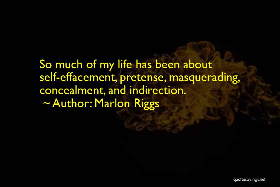 Marlon Riggs Quotes: So Much Of My Life Has Been About Self-effacement, Pretense, Masquerading, Concealment, And Indirection.