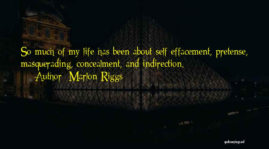 Marlon Riggs Quotes: So Much Of My Life Has Been About Self-effacement, Pretense, Masquerading, Concealment, And Indirection.