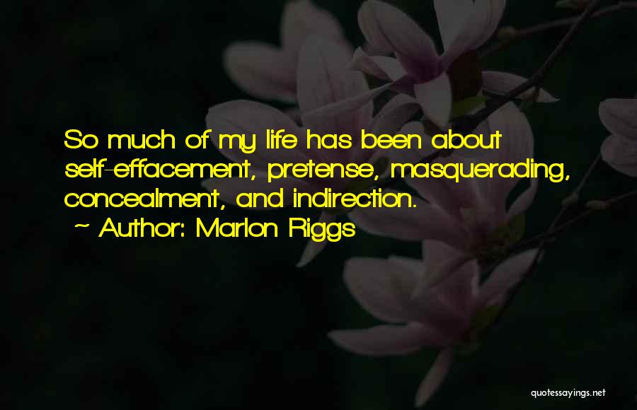 Marlon Riggs Quotes: So Much Of My Life Has Been About Self-effacement, Pretense, Masquerading, Concealment, And Indirection.