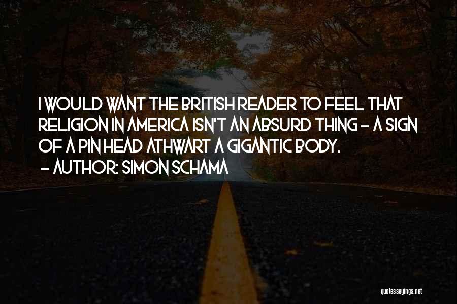 Simon Schama Quotes: I Would Want The British Reader To Feel That Religion In America Isn't An Absurd Thing - A Sign Of