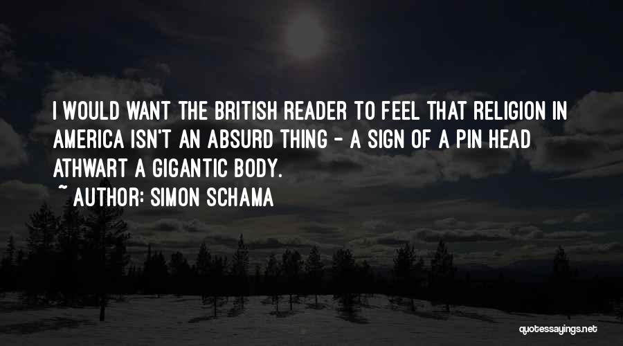 Simon Schama Quotes: I Would Want The British Reader To Feel That Religion In America Isn't An Absurd Thing - A Sign Of
