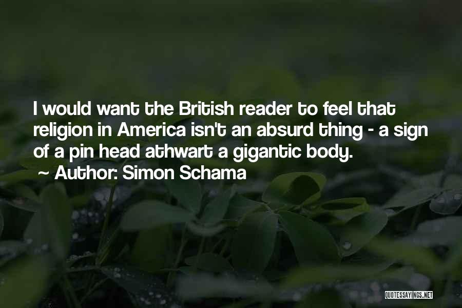 Simon Schama Quotes: I Would Want The British Reader To Feel That Religion In America Isn't An Absurd Thing - A Sign Of