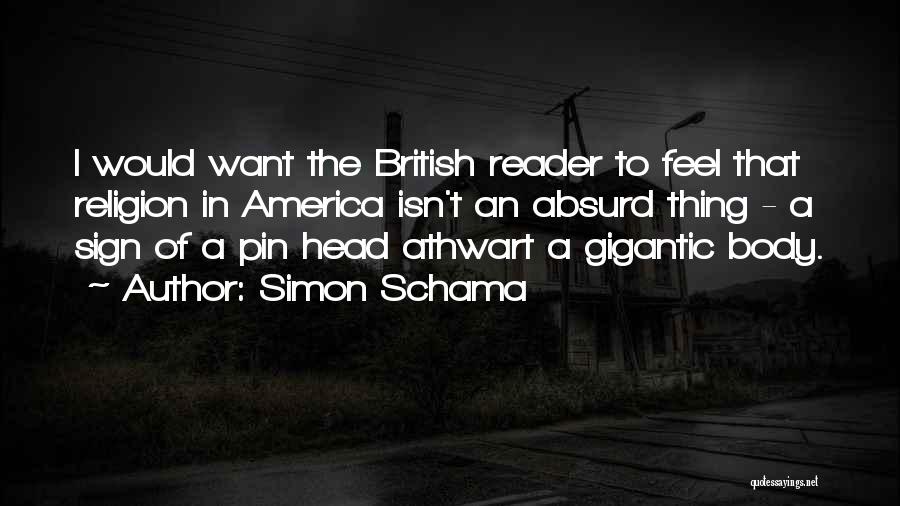 Simon Schama Quotes: I Would Want The British Reader To Feel That Religion In America Isn't An Absurd Thing - A Sign Of