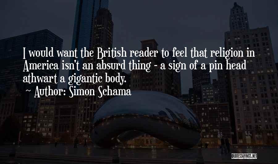 Simon Schama Quotes: I Would Want The British Reader To Feel That Religion In America Isn't An Absurd Thing - A Sign Of