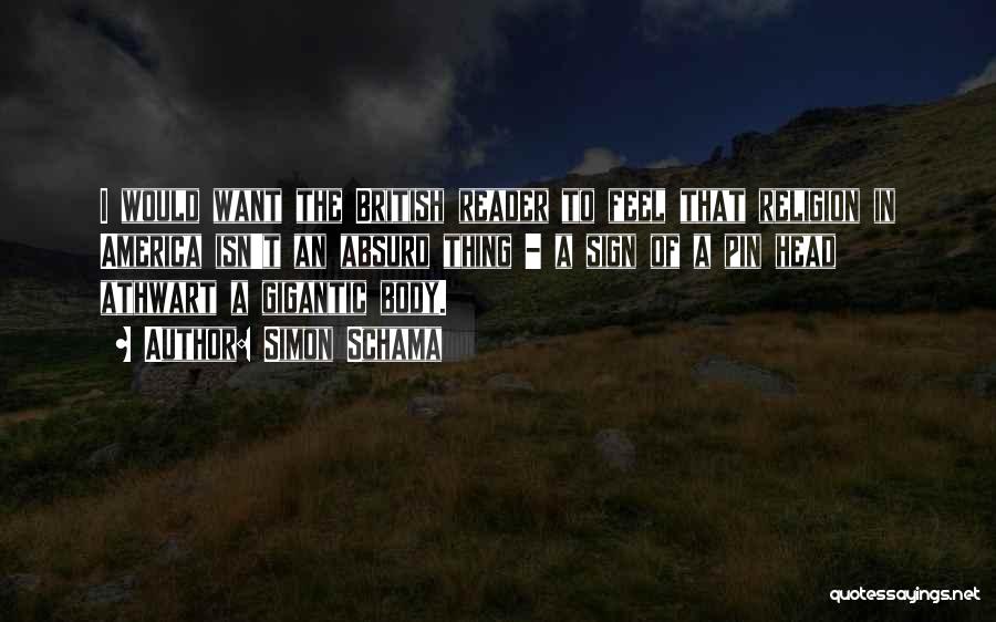 Simon Schama Quotes: I Would Want The British Reader To Feel That Religion In America Isn't An Absurd Thing - A Sign Of