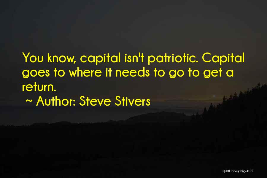 Steve Stivers Quotes: You Know, Capital Isn't Patriotic. Capital Goes To Where It Needs To Go To Get A Return.