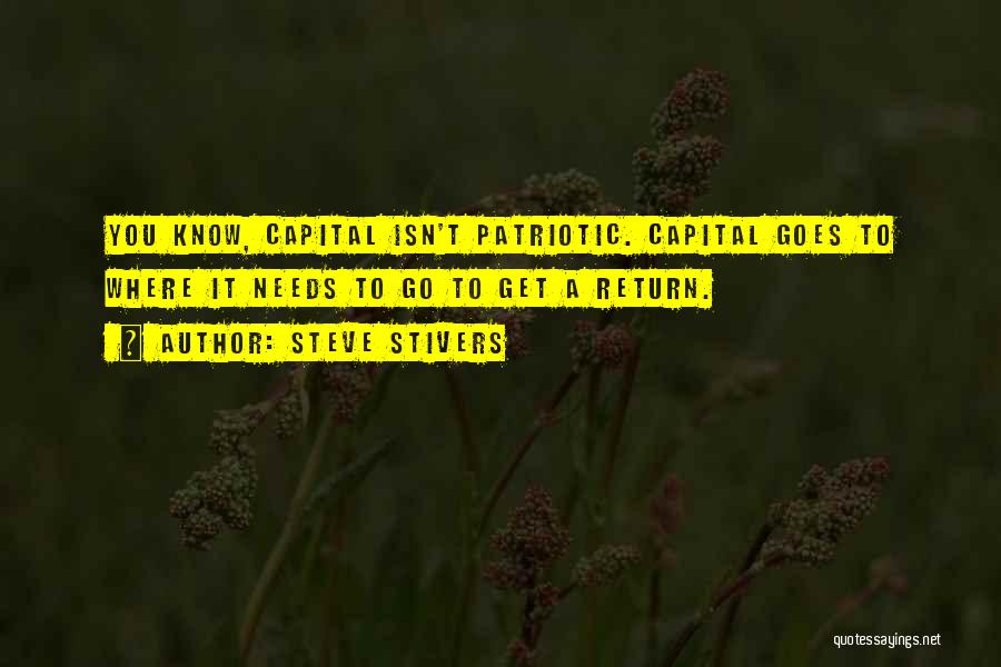 Steve Stivers Quotes: You Know, Capital Isn't Patriotic. Capital Goes To Where It Needs To Go To Get A Return.