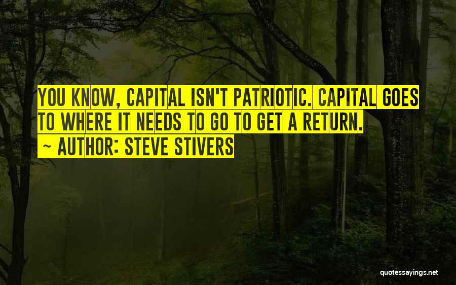 Steve Stivers Quotes: You Know, Capital Isn't Patriotic. Capital Goes To Where It Needs To Go To Get A Return.