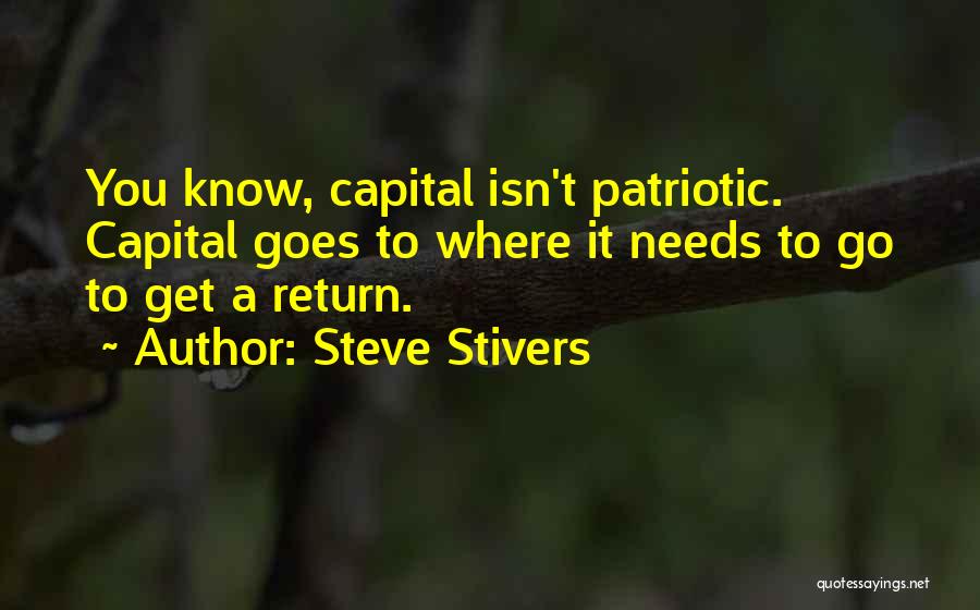 Steve Stivers Quotes: You Know, Capital Isn't Patriotic. Capital Goes To Where It Needs To Go To Get A Return.