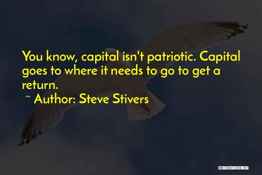 Steve Stivers Quotes: You Know, Capital Isn't Patriotic. Capital Goes To Where It Needs To Go To Get A Return.