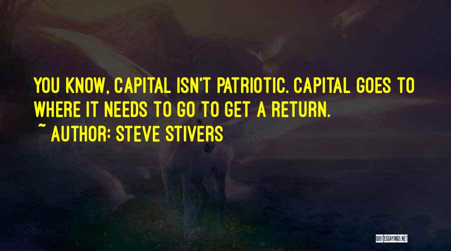 Steve Stivers Quotes: You Know, Capital Isn't Patriotic. Capital Goes To Where It Needs To Go To Get A Return.