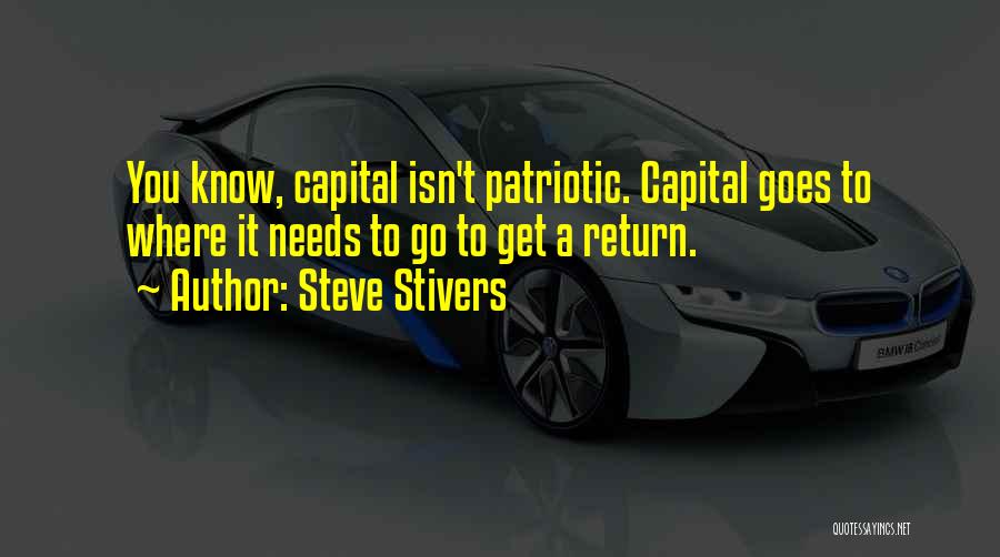 Steve Stivers Quotes: You Know, Capital Isn't Patriotic. Capital Goes To Where It Needs To Go To Get A Return.