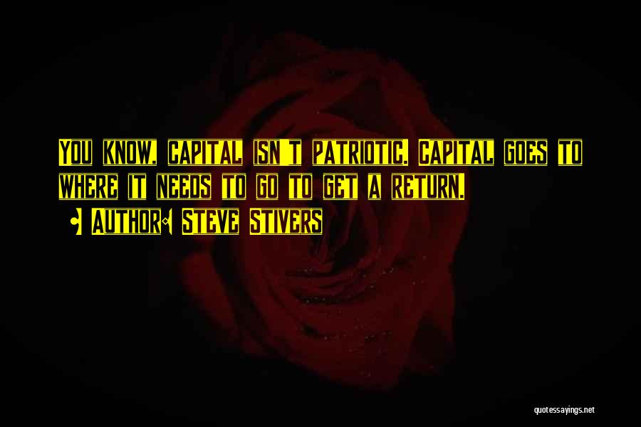 Steve Stivers Quotes: You Know, Capital Isn't Patriotic. Capital Goes To Where It Needs To Go To Get A Return.