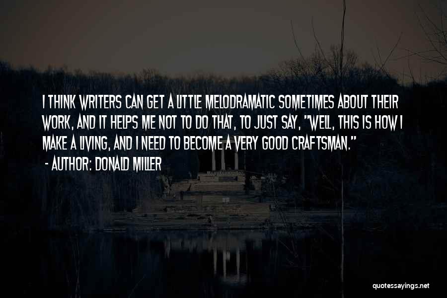 Donald Miller Quotes: I Think Writers Can Get A Little Melodramatic Sometimes About Their Work, And It Helps Me Not To Do That,