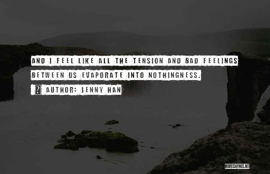 Jenny Han Quotes: And I Feel Like All The Tension And Bad Feelings Between Us Evaporate Into Nothingness.