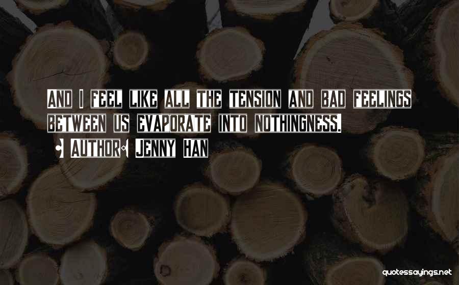 Jenny Han Quotes: And I Feel Like All The Tension And Bad Feelings Between Us Evaporate Into Nothingness.