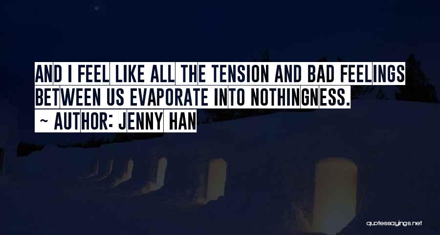 Jenny Han Quotes: And I Feel Like All The Tension And Bad Feelings Between Us Evaporate Into Nothingness.