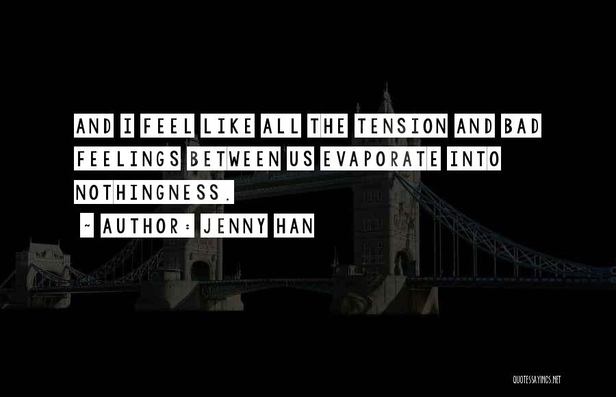 Jenny Han Quotes: And I Feel Like All The Tension And Bad Feelings Between Us Evaporate Into Nothingness.