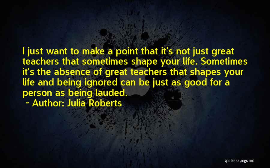 Julia Roberts Quotes: I Just Want To Make A Point That It's Not Just Great Teachers That Sometimes Shape Your Life. Sometimes It's