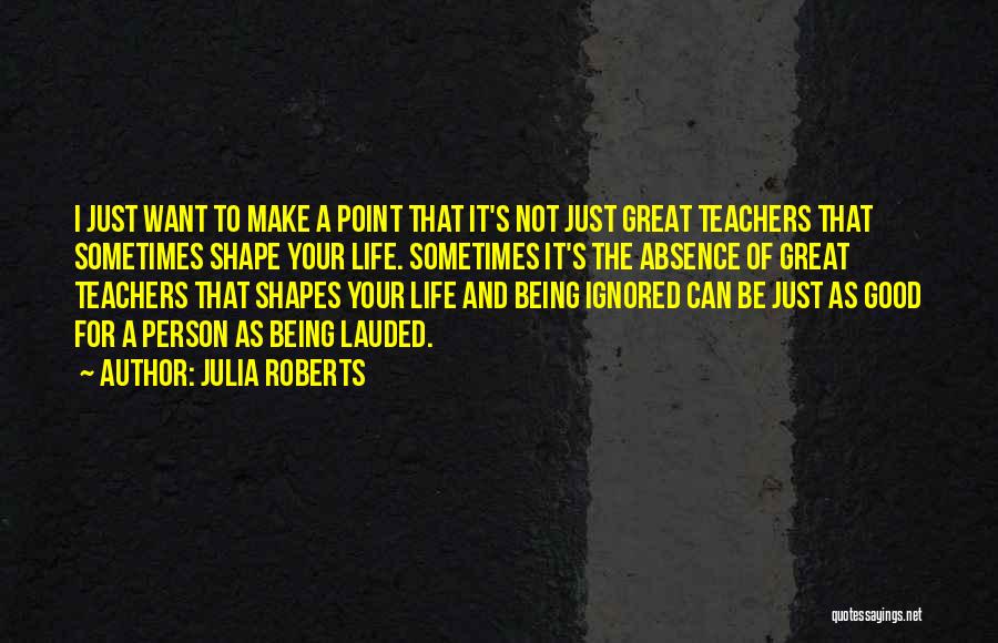 Julia Roberts Quotes: I Just Want To Make A Point That It's Not Just Great Teachers That Sometimes Shape Your Life. Sometimes It's