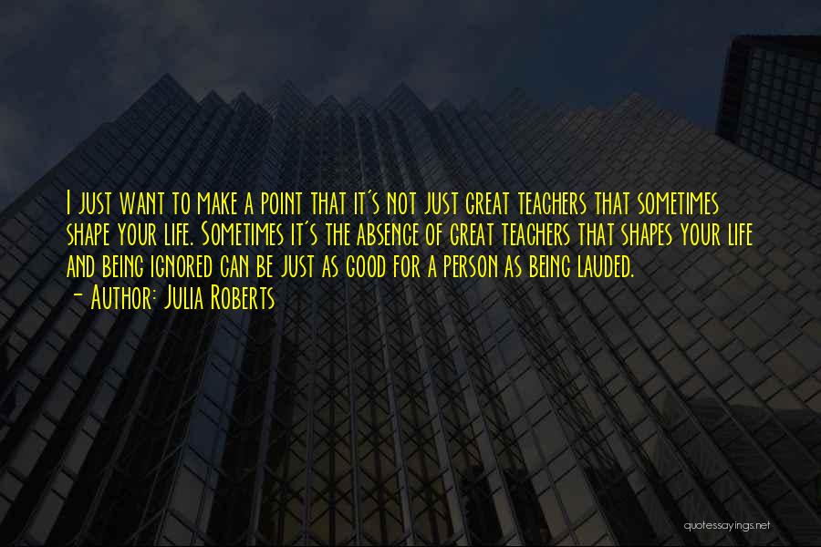 Julia Roberts Quotes: I Just Want To Make A Point That It's Not Just Great Teachers That Sometimes Shape Your Life. Sometimes It's