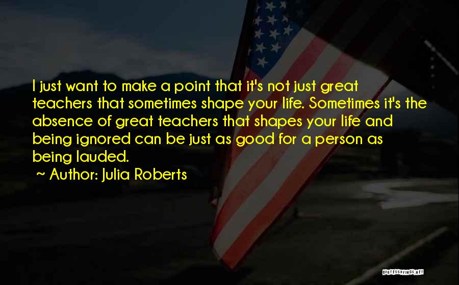 Julia Roberts Quotes: I Just Want To Make A Point That It's Not Just Great Teachers That Sometimes Shape Your Life. Sometimes It's