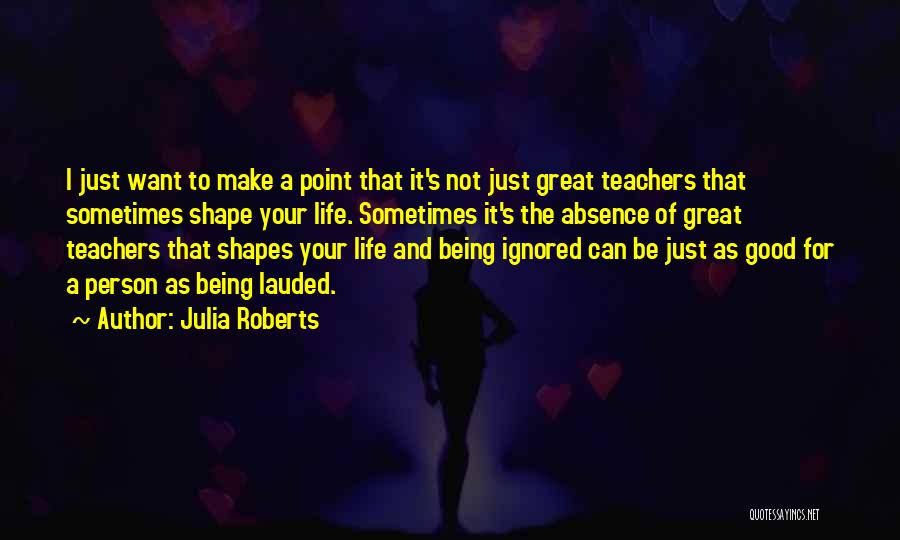Julia Roberts Quotes: I Just Want To Make A Point That It's Not Just Great Teachers That Sometimes Shape Your Life. Sometimes It's