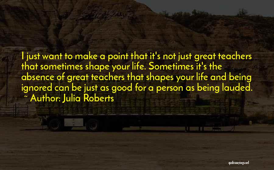 Julia Roberts Quotes: I Just Want To Make A Point That It's Not Just Great Teachers That Sometimes Shape Your Life. Sometimes It's