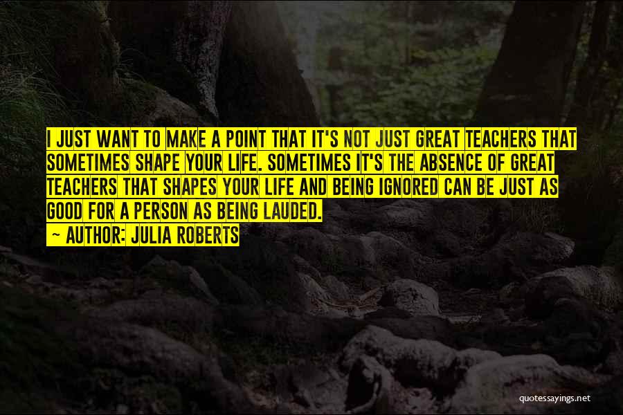 Julia Roberts Quotes: I Just Want To Make A Point That It's Not Just Great Teachers That Sometimes Shape Your Life. Sometimes It's