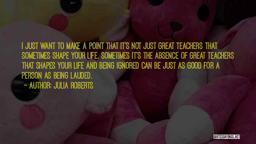 Julia Roberts Quotes: I Just Want To Make A Point That It's Not Just Great Teachers That Sometimes Shape Your Life. Sometimes It's