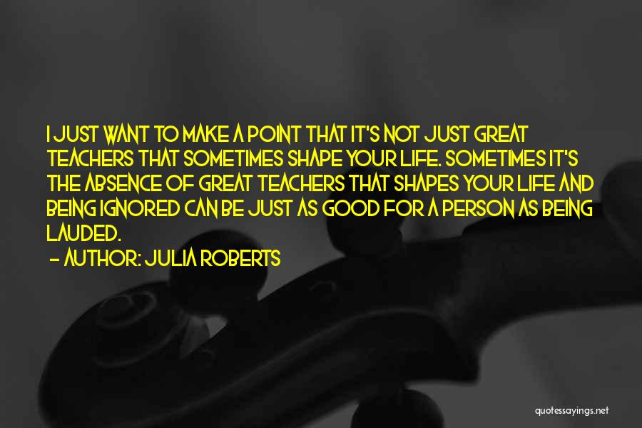 Julia Roberts Quotes: I Just Want To Make A Point That It's Not Just Great Teachers That Sometimes Shape Your Life. Sometimes It's