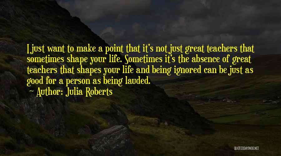 Julia Roberts Quotes: I Just Want To Make A Point That It's Not Just Great Teachers That Sometimes Shape Your Life. Sometimes It's