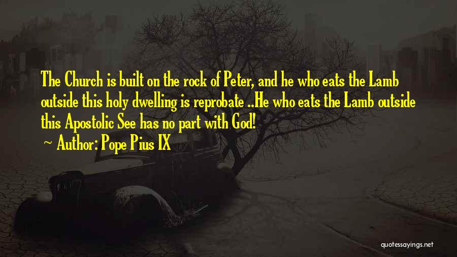 Pope Pius IX Quotes: The Church Is Built On The Rock Of Peter, And He Who Eats The Lamb Outside This Holy Dwelling Is