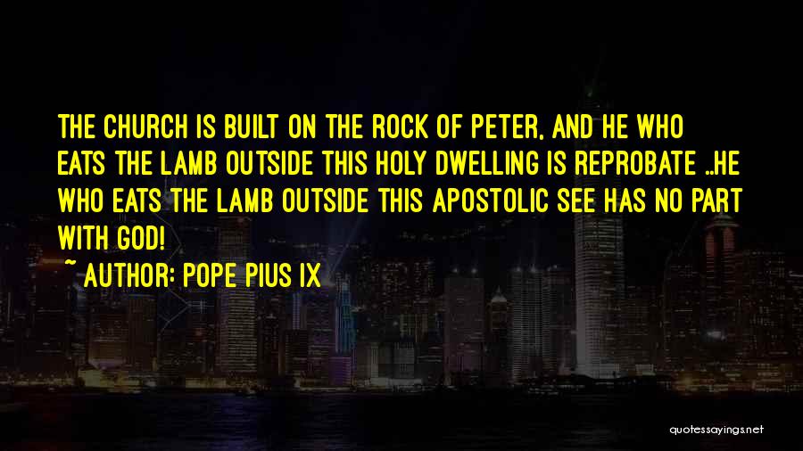 Pope Pius IX Quotes: The Church Is Built On The Rock Of Peter, And He Who Eats The Lamb Outside This Holy Dwelling Is