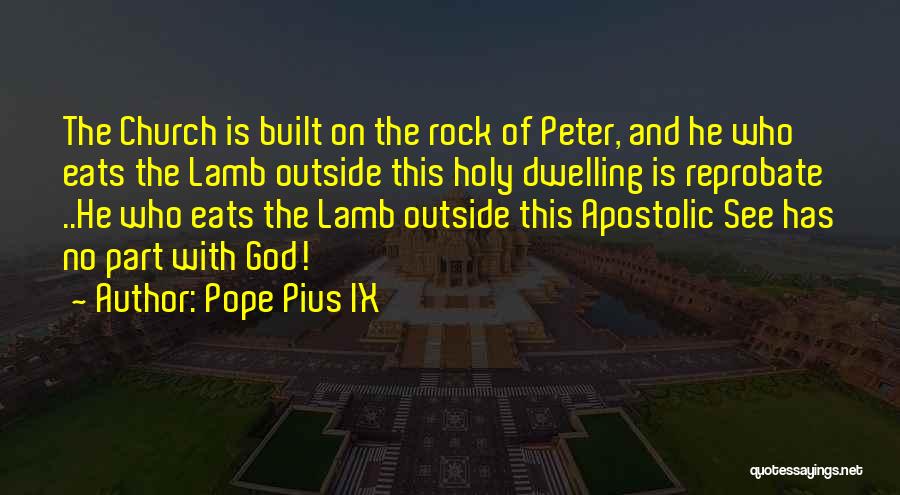 Pope Pius IX Quotes: The Church Is Built On The Rock Of Peter, And He Who Eats The Lamb Outside This Holy Dwelling Is
