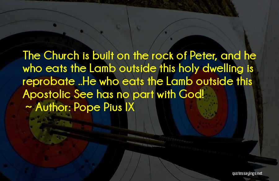 Pope Pius IX Quotes: The Church Is Built On The Rock Of Peter, And He Who Eats The Lamb Outside This Holy Dwelling Is