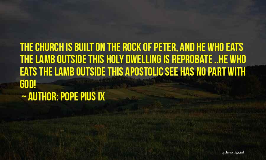 Pope Pius IX Quotes: The Church Is Built On The Rock Of Peter, And He Who Eats The Lamb Outside This Holy Dwelling Is