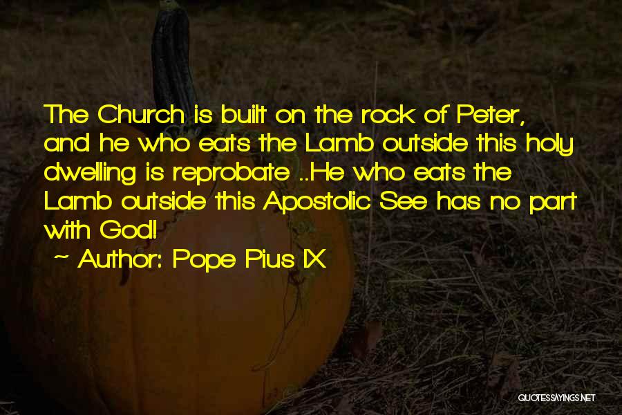 Pope Pius IX Quotes: The Church Is Built On The Rock Of Peter, And He Who Eats The Lamb Outside This Holy Dwelling Is