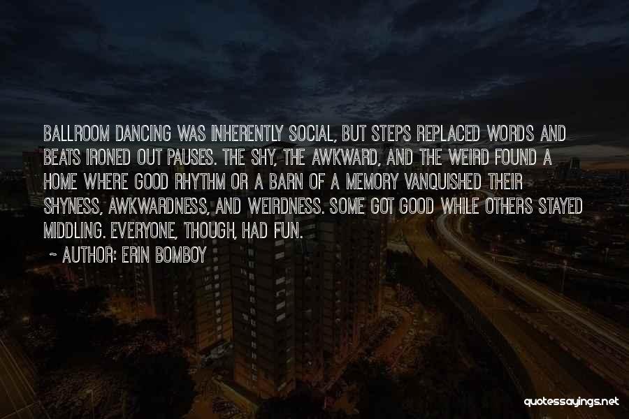 Erin Bomboy Quotes: Ballroom Dancing Was Inherently Social, But Steps Replaced Words And Beats Ironed Out Pauses. The Shy, The Awkward, And The
