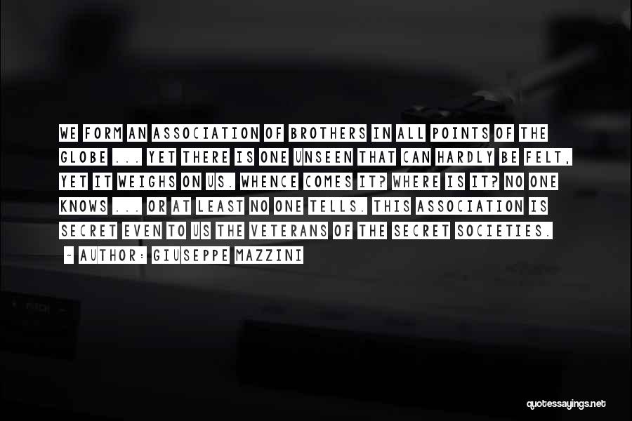 Giuseppe Mazzini Quotes: We Form An Association Of Brothers In All Points Of The Globe ... Yet There Is One Unseen That Can