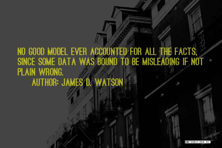 James D. Watson Quotes: No Good Model Ever Accounted For All The Facts, Since Some Data Was Bound To Be Misleading If Not Plain