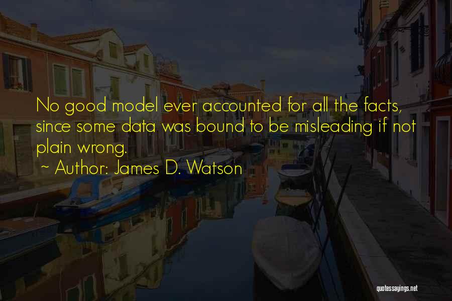 James D. Watson Quotes: No Good Model Ever Accounted For All The Facts, Since Some Data Was Bound To Be Misleading If Not Plain