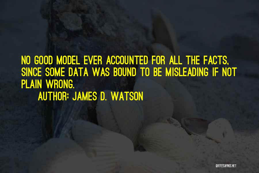 James D. Watson Quotes: No Good Model Ever Accounted For All The Facts, Since Some Data Was Bound To Be Misleading If Not Plain