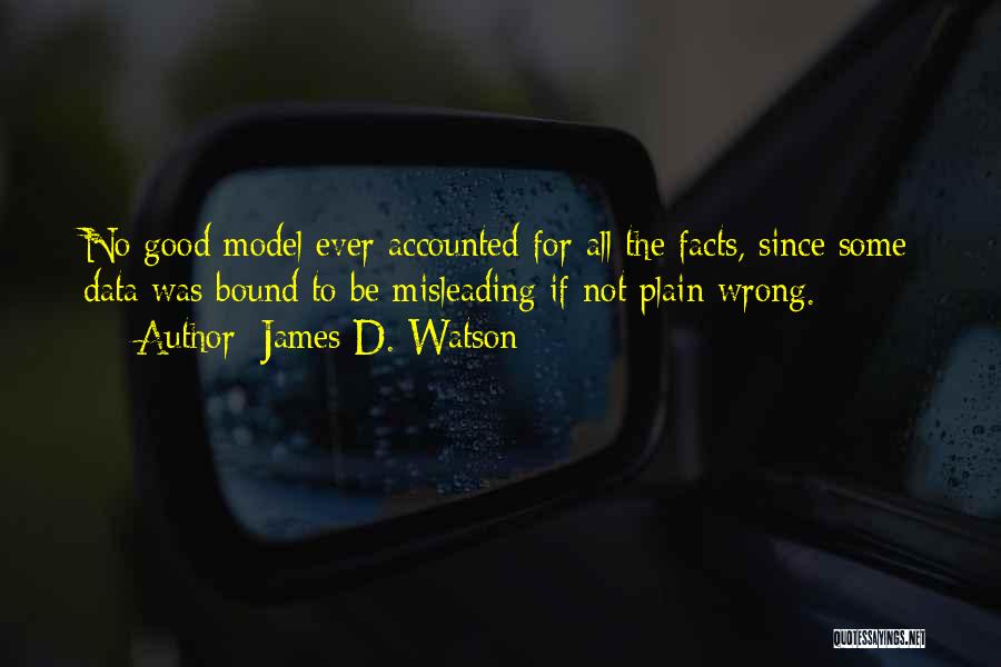 James D. Watson Quotes: No Good Model Ever Accounted For All The Facts, Since Some Data Was Bound To Be Misleading If Not Plain