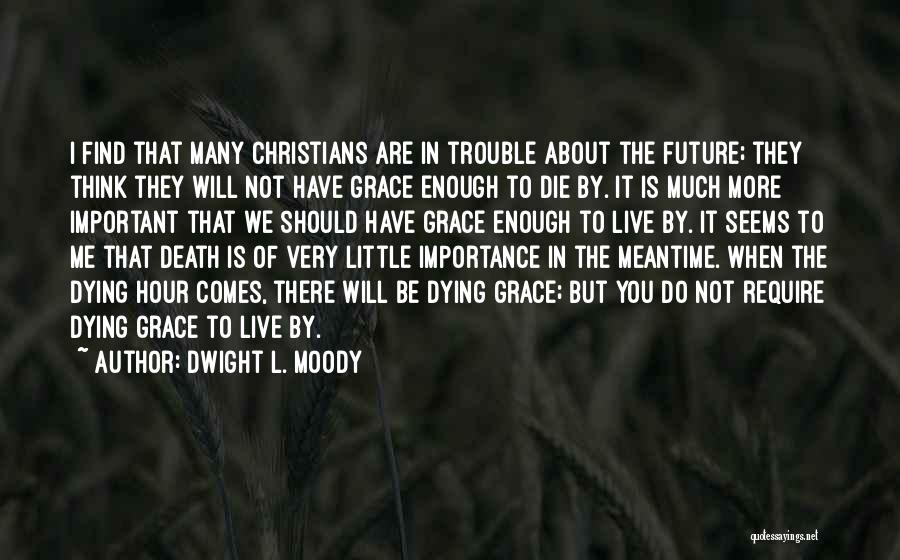 Dwight L. Moody Quotes: I Find That Many Christians Are In Trouble About The Future; They Think They Will Not Have Grace Enough To