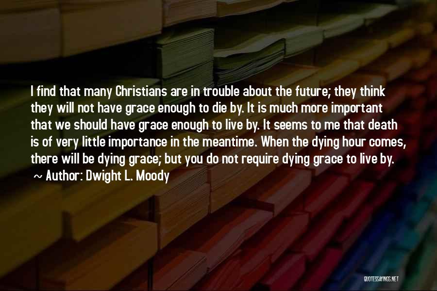 Dwight L. Moody Quotes: I Find That Many Christians Are In Trouble About The Future; They Think They Will Not Have Grace Enough To