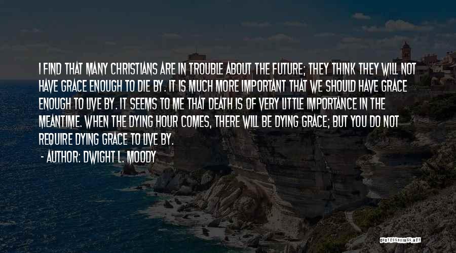 Dwight L. Moody Quotes: I Find That Many Christians Are In Trouble About The Future; They Think They Will Not Have Grace Enough To